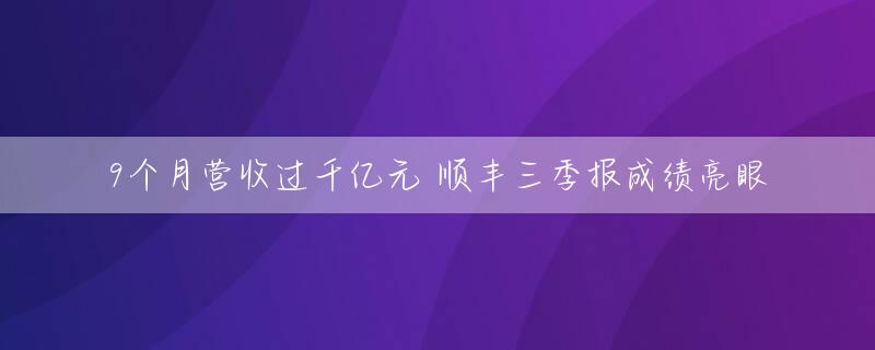 9个月营收过千亿元 顺丰三季报成绩亮眼